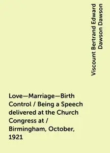«Love—Marriage—Birth Control / Being a Speech delivered at the Church Congress at / Birmingham, October, 1921» by Viscou