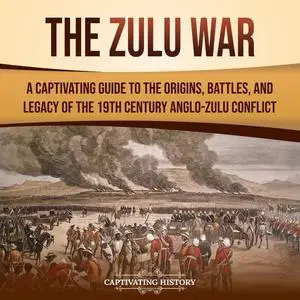 The Zulu War: A Captivating Guide to the Origins, Battles, and Legacy of the 19th-Century Anglo-Zulu Conflict [Audiobook]