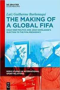 The Making of a Global FIFA: Cold War Politics and João Havelange’s Election to the FIFA Presidency, 1950-1974