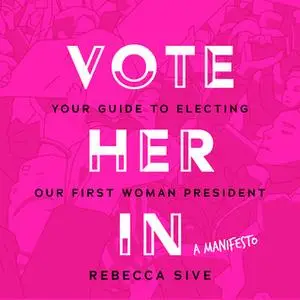 «Vote Her In: Your Guide to Electing Our First Woman President» by Rebecca Sive