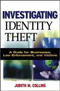 Investigating Identity Theft: A Guide for Businesses, Law Enforcement, and Victims