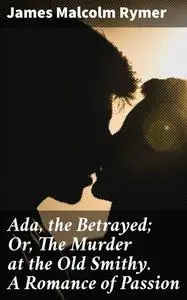 «Ada, the Betrayed; Or, The Murder at the Old Smithy. A Romance of Passion» by James Malcolm Rymer