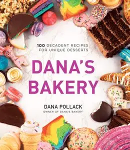 Dana's Bakery: 100 Decadent Recipes for Unique Desserts