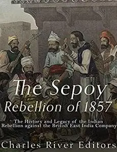 The Sepoy Rebellion of 1857: The History and Legacy of the Indian Rebellion against the British East India Company