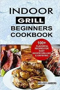 Indoor Grill Beginners Cookbook: 100+ Flavorful Recipes For Easy Indoor Grilling & Airfrying