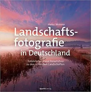 Landschaftsfotografie in Deutschland: Fotolehrbuch und Reiseführer zu den schönsten Landschaften