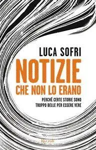 Luca Sofri - Notizie che non lo erano: Perché certe storie sono troppo belle per essere vere