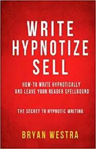 Write, Hypnotize, Sell: How-To Write Hypnotically And Leave Your Reader Spellbound: The Secret To Hypnotic Writing