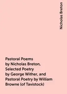 «Pastoral Poems by Nicholas Breton, Selected Poetry by George Wither, and Pastoral Poetry by William Browne (of Tavistoc