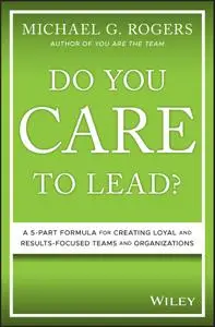 Do You Care to Lead?: A 5-Part Formula for Creating Loyal and Results-Focused Teams and Organizations