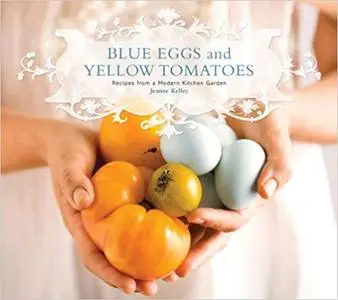 Blue Eggs and Yellow Tomatoes: Recipes from a Modern Kitchen Garden