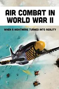 Air Combat In World War II: When A Nightmare Turned Into Reality