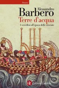 Alessandro Barbero - Terre d'acqua. I vercellesi all'epoca delle crociate