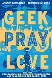 Geek, Pray, Love: Ein praktischer Leitfaden für das Leben, das Fandom und den ganzen Rest