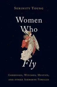 Women Who Fly: Goddesses, Witches, Mystics, and other Airborne Females