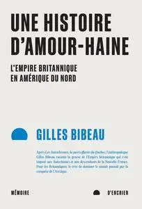 Une histoire d'amour-haine : l'empire britannique en amérique du nord - Gilles Bibeau