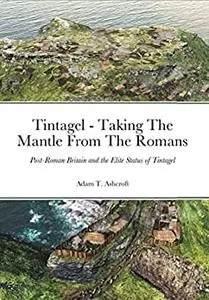 Tintagel - Taking The Mantle From The Romans: Roman Britain and the Elite Status of Tintagel