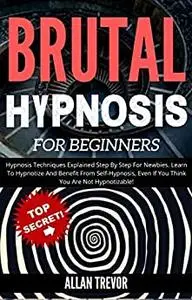 Brutal Hypnosis For Beginners - Hypnosis Techniques Explained Step By Step For Newbies.