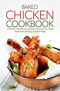 Baked Chicken Cookbook: 25 Chicken Thigh Recipes and Breasts Recipes to Your Delight