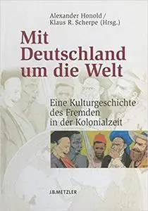 Mit Deutschland um die Welt: Eine Kulturgeschichte des Fremden in der Kolonialzeit