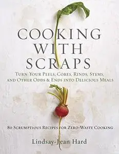 Cooking with Scraps: Turn Your Peels, Cores, Rinds, and Stems into Delicious Meals