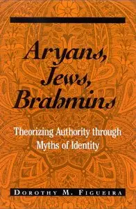 Aryans, Jews, Brahmins: Theorizing Authority Through Myths of Identity by Dorothy Matilda Figueira