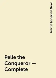 «Pelle the Conqueror — Complete» by Martin Andersen Nexø