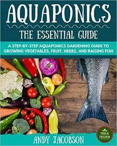 Aquaponics: The Essential Aquaponics Guide: A Step-By-Step Aquaponics Gardening Guide to Growing Vegetables, Fruit, Herbs, and