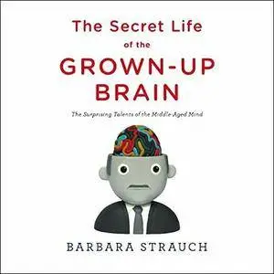 The Secret Life of the Grown-Up Brain: The Surprising Talents of the Middle-Aged Mind [Audiobook] {Repost}