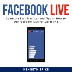 «Facebook Live: Learn the Best Practices and Tips on How to Use Facebook Live for Marketing» by Kenneth Spike