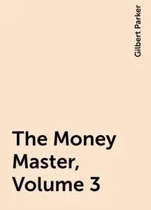 «The Money Master, Volume 3» by Gilbert Parker