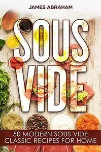 Sous Vide: 50 Modern Sous Vide Classic Recipes for Home