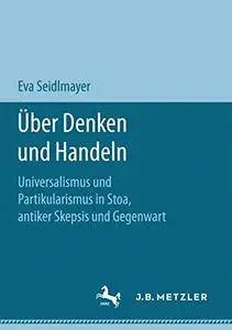 Über Denken und Handeln: Universalismus und Partikularismus in Stoa, antiker Skepsis und Gegenwart