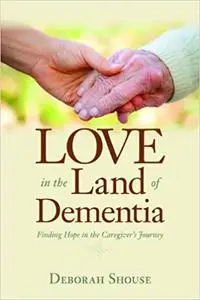 Love in the Land of Dementia: Finding Hope in the Caregiver's Journey