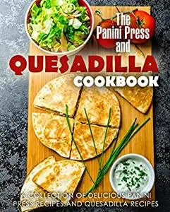 The Panini Press and Quesadilla Cookbook: A Collection of Amazing Panini and Quesadilla Recipes (2nd Edition)
