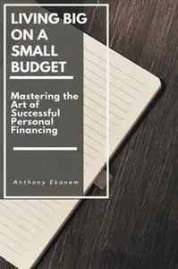 «Living Big on a Small Budget: Mastering the Art of Successful Personal Financing» by Anthony Ekanem