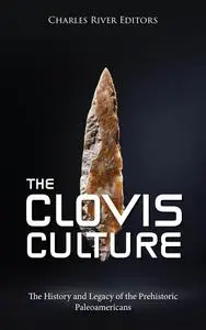 The Clovis Culture: The History and Legacy of the Prehistoric Paleoamericans