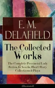 Collected Works of E. M. Delafield: The Complete Provincial Lady Series, 15 Novels, Short Story Collections & Plays