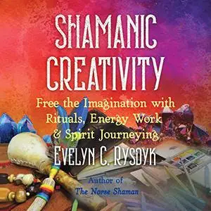 Shamanic Creativity: Free the Imagination with Rituals, Energy Work, and Spirit Journeying [Audiobook]