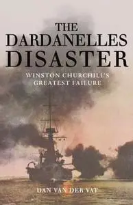 «The Dardanelles Disaster: Winston Churchill's Greatest Failure» by Dan Van Der Vat