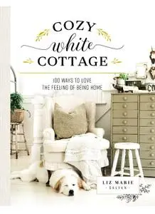 Cozy White Cottage: 100 Ways to Love the Feeling of Being Home