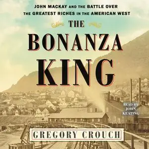 «The Bonanza King: John Mackay and the Battle over the Greatest Fortune in the American West» by Gregory Crouch