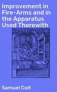 «Improvement in Fire-Arms and in the Apparatus Used Therewith» by Samuel Colt