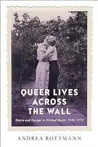Queer Lives across the Wall: Desire and Danger in Divided Berlin, 1945-1970