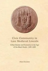 Civic Community in Late Medieval Lincoln : Urban Society and Economy in the Age of the Black Death, 1289-1409