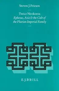 Twice Neokoros: Ephesus, Asia and the Cult of the Flavian Imperial Family by Steven J. Friesen