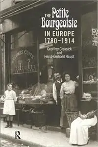 The Petite Bourgeoisie in Europe 1780-1914: Enterprise, Family and Independence