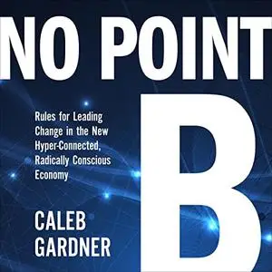 No Point B: Rules for Leading Change in the New Hyper-Connected, Radically Conscious Economy [Audiobook]