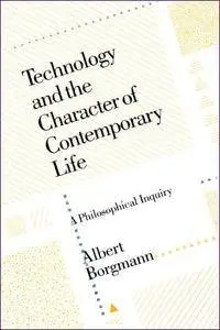 Technology and the Character of Contemporary Life: A Philosophical Inquiry