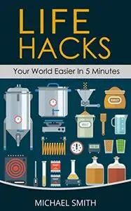 Life Hacks - Your World Easier in 5 Minutes: Amazing Guide to Home Tips and Crafts